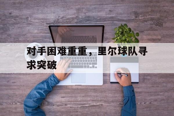 开云app登录-对手困难重重,里尔球队寻求突破